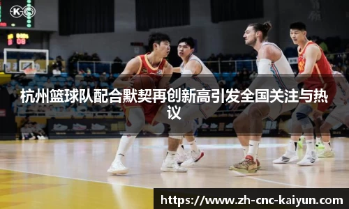 杭州篮球队配合默契再创新高引发全国关注与热议